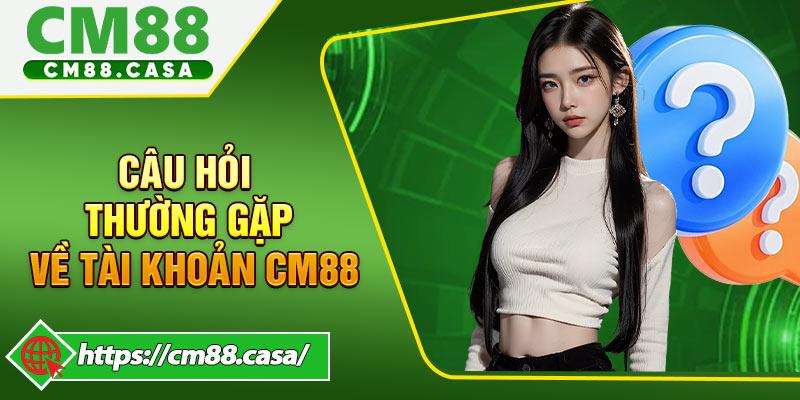 FAQ những câu hỏi thường gặp về tài khoản CM88